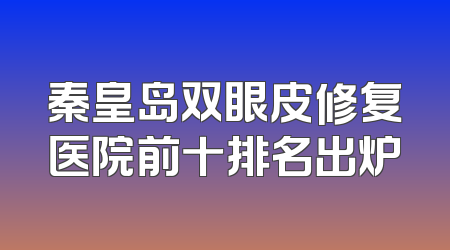 秦皇岛双眼皮修复医院前十排名出炉