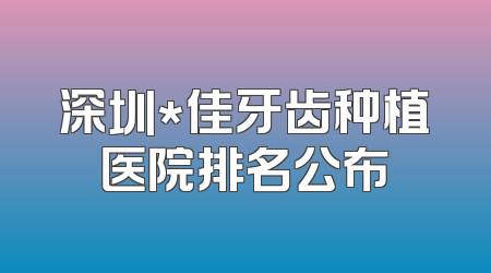 深圳*佳牙齿种植医院排名公布