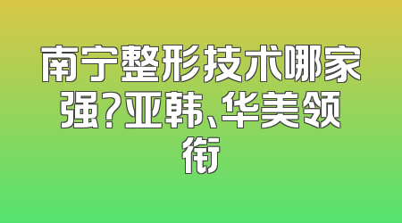 南宁整形技术哪家强？亚韩、华美领衔