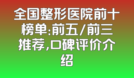 全国整形医院前十榜单：前五/前三推荐，口碑评价介绍