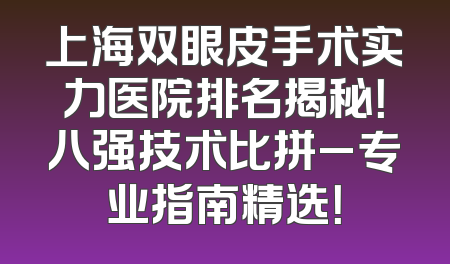 上海双眼皮手术实力医院排名揭秘！八强技术比拼_专业指南精选！