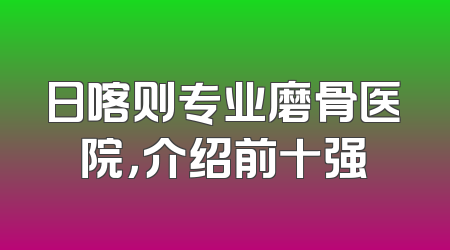 日喀则专业磨骨医院，介绍前十强