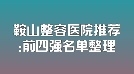 鞍山整容医院推荐：前四强名单整理