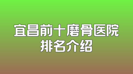 宜昌前十磨骨医院排名介绍
