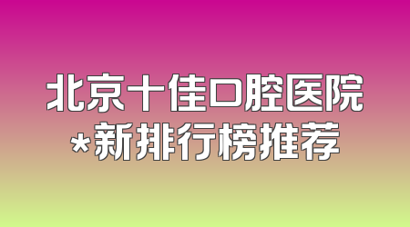 北京十佳口腔医院*新排行榜推荐