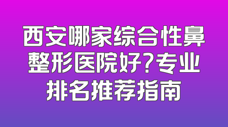 西安哪家综合性鼻整形医院好？专业排名推荐指南