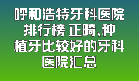 呼和浩特牙科医院排行榜 正畸、种植牙比较好的牙科医院汇总