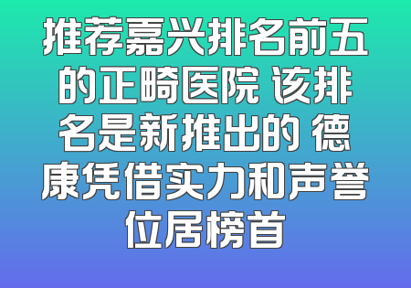 推荐嘉兴排名前五的正畸医院 该排名是新推出的 德康凭借实力和声誉位居榜首