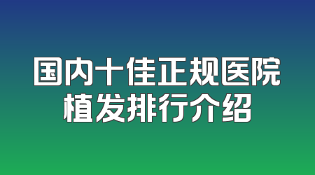 国内十佳正规医院植发排行介绍