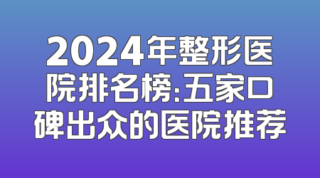 2024年整形医院排名榜：五家口碑出众的医院推荐
