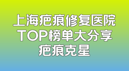 上海疤痕修复医院TOP榜单大分享疤痕克星