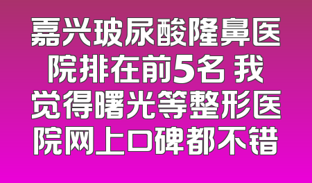 嘉兴玻尿酸隆鼻医院排在前5名 我觉得曙光等整形医院网上口碑都不错