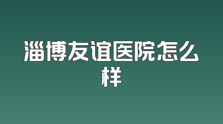 淄博友谊医院怎么样
