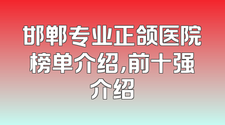 邯郸专业正颌医院榜单介绍，前十强介绍