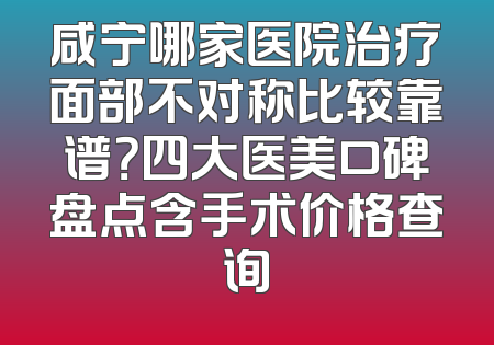 咸宁哪家医院治疗面部不对称比较靠谱？四大医美口碑盘点含手术价格查询