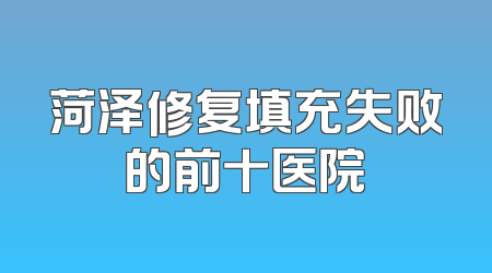 菏泽修复填充失败的前十医院