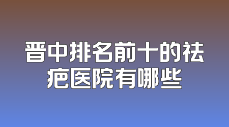 晋中排名前十的祛疤医院有哪些