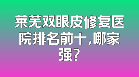 莱芜双眼皮修复医院排名前十，哪家强？