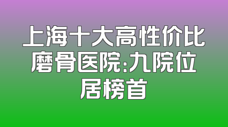 上海十大高性价比磨骨医院：九院位居榜首