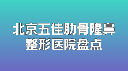 北京五佳肋骨隆鼻整形医院盘点