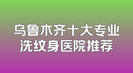 乌鲁木齐十大专业洗纹身医院推荐