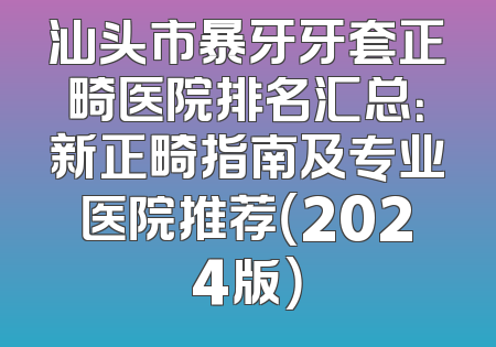 汕头市暴牙牙套正畸医院排名汇总：新正畸指南及专业医院推荐（2024版）