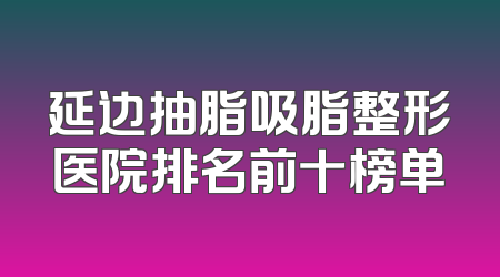 延边抽脂吸脂整形医院排名前十榜单
