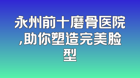 永州前十磨骨医院，助你塑造完美脸型