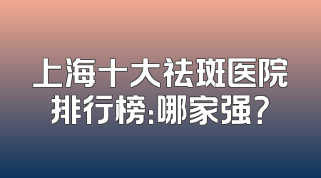 上海十大祛斑医院排行榜：哪家强？