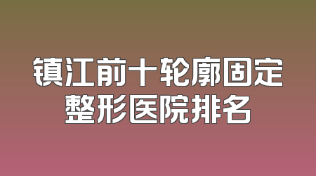 镇江前十轮廓固定整形医院排名