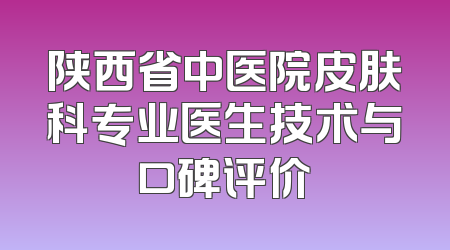 陕西省中医院皮肤科专业医生技术与口碑评价