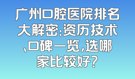 广州口腔医院排名大解密：资历技术、口碑一览，选哪家比较好？