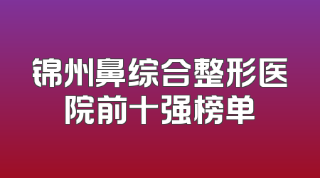 锦州鼻综合整形医院前十强榜单