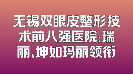 无锡双眼皮整形技术前八强医院：瑞丽、坤如玛丽领衔