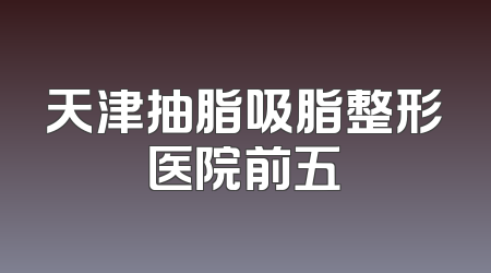 天津抽脂吸脂整形医院前五