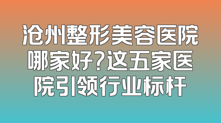 沧州整形美容医院哪家好？这五家医院引领行业标杆