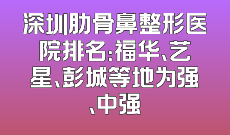 深圳肋骨鼻整形医院排名：福华、艺星、彭城等地为强、中强