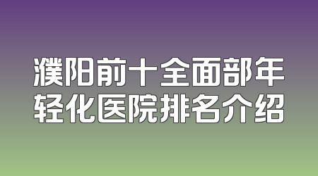 濮阳前十全面部年轻化医院排名介绍
