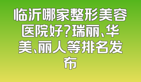 临沂哪家整形美容医院好？瑞丽、华美、丽人等排名发布