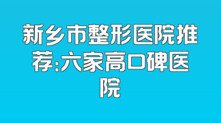 新乡市整形医院推荐：六家高口碑医院