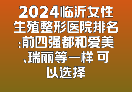 2024临沂女性生殖整形医院排名：前四强都和爱美、瑞丽等一样 可以选择