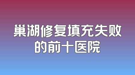 巢湖修复填充失败的前十医院