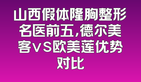 山西假体隆胸整形名医前五，德尔美客vs欧美莲优势对比