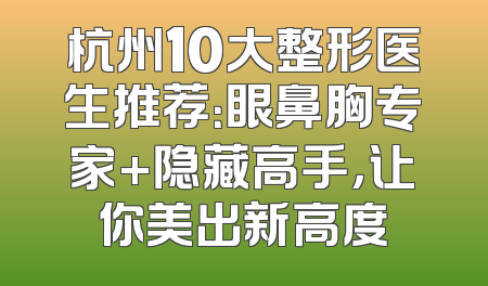 杭州10大整形医生推荐：眼鼻胸专家+隐藏高手，让你美出新高度