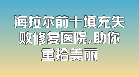 海拉尔前十填充失败修复医院，助你重拾美丽