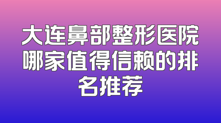 大连鼻部整形医院哪家值得信赖的排名推荐