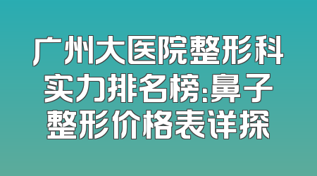 广州大医院整形科实力排名榜：鼻子整形价格表详探