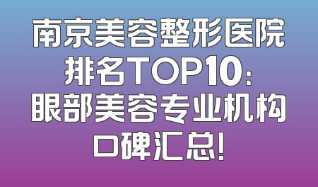 南京美容整形医院排名TOP10：眼部美容专业机构口碑汇总！