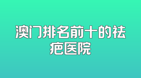 澳门排名前十的祛疤医院