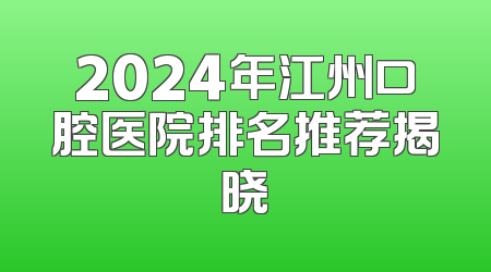 2024年江州口腔医院排名推荐揭晓